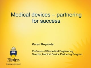 Medical devices – partnering for success Karen Reynolds Professor of Biomedical Engineering Director, Medical Device Partnering Program 