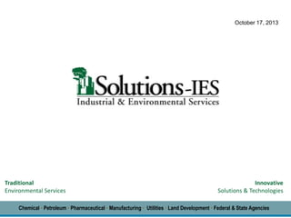 October 17, 2013

Traditional
Environmental Services

Innovative
Solutions & Technologies

Chemical • Petroleum • Pharmaceutical • Manufacturing • Utilities • Land Development • Federal & State Agencies

 
