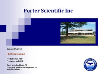 Porter Scientific Inc

October 17, 2013

FEDCON Summit
Freda Porter, PhD
President and CEO
Dwayne A. Locklear, PE
Principal, Mechanical Engineer, Oil
and Gas Industry

 
