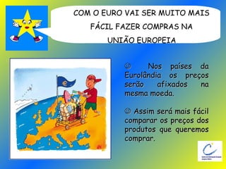 COM O EURO VAI SER MUITO MAIS  FÁCIL FAZER COMPRAS NA  UNIÃO EUROPEIA      Nos países da Eurolândia os preços serão afixados na mesma moeda.    Assim será mais fácil comparar os preços dos produtos que queremos comprar.   