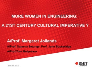 MORE WOMEN IN ENGINEERING:  A 21ST CENTURY CULTURAL IMPERATIVE ? A/Prof. Margaret Jollands A/Prof. Sujeeva Setunge, Prof. John Buckeridge A/Prof.Tom Molyneaux 