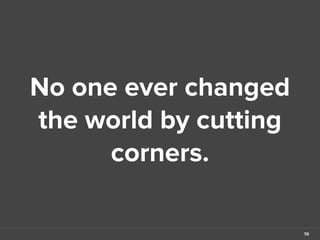 No one ever changed 
the world by cutting 
corners. 
70 
 