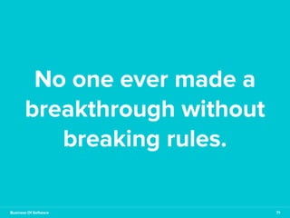 No one ever made a 
breakthrough without 
breaking rules. 
Business Of Software 71 
 