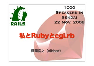 私とRubyとcgi.rb
藤岡岳之（xibbar）
1000
Speakers in
Sendai
22 Nov. 2008
 
