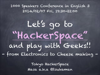 1000 Speakers Conference in English 3
2014/02/07 Fri. 19:30-22:00

Let’s go to

“HackerSpace”
and play with Geeks!!
- from Electronics to Cheese making Tokyo HackerSpace
Masa a.k.a @tsukaman

 