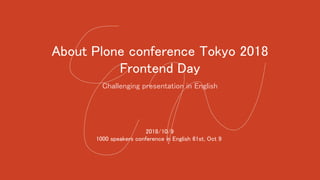 About Plone conference Tokyo 2018
Frontend Day
Challenging presentation in English
2018/10/9
1000 speakers conference in English 61st, Oct 9
 