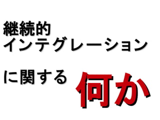 継続的
インテグレーション

に関する
       何か
 