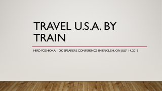 TRAVEL U.S.A. BY
TRAIN
HIROYOSHIOKA, 1000 SPEAKERS CONFERENCE IN ENGLISH, ON JULY 14, 2018
 