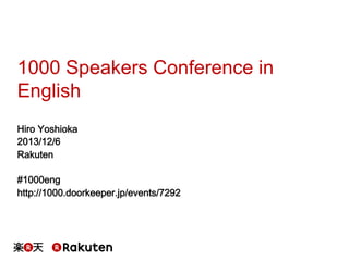 1000 Speakers Conference in
English
Hiro Yoshioka
2013/12/6
Rakuten
#1000eng
http://1000.doorkeeper.jp/events/7292

 
