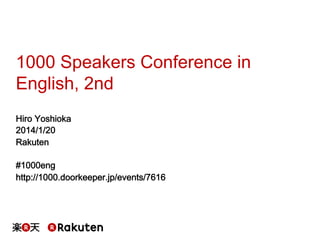 1000 Speakers Conference in
English, 2nd
Hiro Yoshioka
2014/1/20
Rakuten
#1000eng
http://1000.doorkeeper.jp/events/7616

 