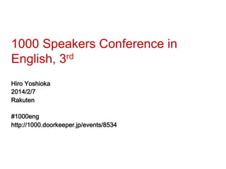 1000 Speakers Conference in
English, 3rd
Hiro Yoshioka
2014/2/7
Rakuten
#1000eng
http://1000.doorkeeper.jp/events/8534

 