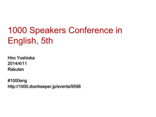 1000 Speakers Conference in
English, 5th
Hiro Yoshioka
2014/4/11
Rakuten
#1000eng
http://1000.doorkeeper.jp/events/9598
 