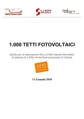 1.000 TETTI FOTOVOLTAICI
Bando per la realizzazione fino a 2.000 impianti fotovoltaici
 di potenza di 3 KWp nel territorio provinciale di Catania




                     11 Gennaio 2010
 