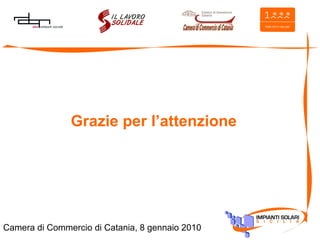 Grazie per l’attenzione Camera di Commercio di Catania, 8 gennaio 2010 