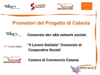 Promotori del Progetto di Catania Consorzio abn a&b network sociale “ Il Lavoro Solidale” Consorzio di  Cooperative Sociali   Camera di Commercio Catania 