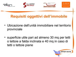 Requisiti oggettivi dell’immobile Ubicazione dell’unità immobiliare nel territorio provinciale superficie utile pari ad almeno 30 mq per tetti o tettoie a falda inclinata e 40 mq in caso di tetti o tettoie piane 