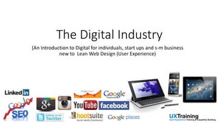 (An Introduction to Digital for individuals, start ups and s-m business
new to Lean Web Design (User Experience)
The Digital Industry
 