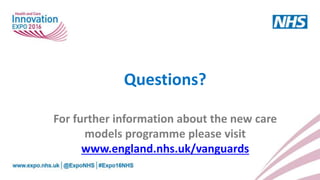 Questions?
For further information about the new care
models programme please visit
www.england.nhs.uk/vanguards
 