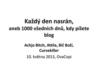Každý den nasrán,
aneb 1000 všedních dnů, kdy píšete
blog
Achjo Bitch, Attila, Bič Boží,
Curvekiller
10. května 2013, OvaCopi
 