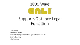 1000 Ways 
Supports Distance Legal 
Education 
John Mayer 
Executive Director 
Center for Computer-Assisted Legal Instruction / CALI 
jmayer@cali.org 
@johnpmayer 
 