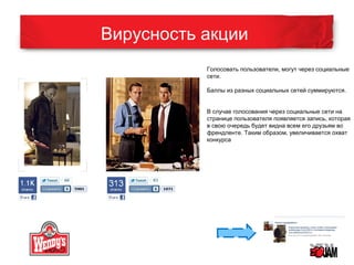 Вирусность акции 
Голосовать пользователи, могут через социальные 
сети. 
Баллы из разных социальных сетей суммируются. 
В случае голосования через социальные сети на 
странице пользователя появляется запись, которая 
в свою очередь будет видна всем его друзьям во 
френдленте. Таким образом, увеличивается охват 
конкурса 
 