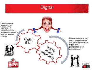 Digital 
Специальные 
проекты для 
вовлечения 
потребителей и 
информированию о 
выходе нового 
бренда 
Социальные сети как 
центр коммуникации 
для первого флайта и 
вирусного 
распространения 
информации. 
 
