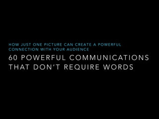 HOW JUST ONE PICTURE CAN CREATE A POWERFUL 
CONNECTION WITH YOUR AUDIENCE 
60 POWERFUL COMMUNICATIONS 
THAT DON’T REQUIRE WORDS 
 