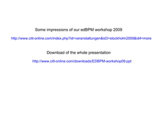http://www.citt-online.com/index.php?id=veranstaltungen&id3=stockholm2009&id4=more   http://www.citt-online.com/downloads/EDBPM-workshop09.ppt   Some impressions of our edBPM workshop 2009 Download of the whole presentation  