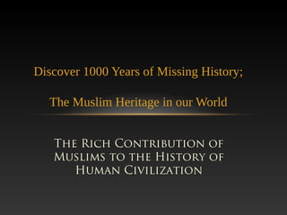 The Rich Contribution of
Muslims to the History of
Human Civilization
Discover 1000 Years of Missing History;
The Muslim Heritage in our World
 