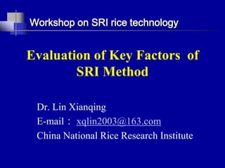 Workshop on SRI rice technology Evaluation of Key Factors  of SRI Method Dr. Lin Xianqing E-mail： xqlin2003@163.com China National Rice Research Institute 