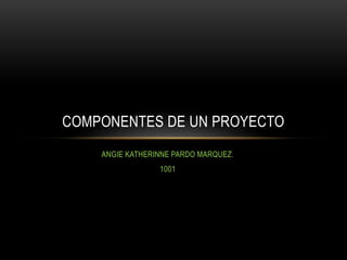 ANGIE KATHERINNE PARDO MARQUEZ.
1001
COMPONENTES DE UN PROYECTO
 