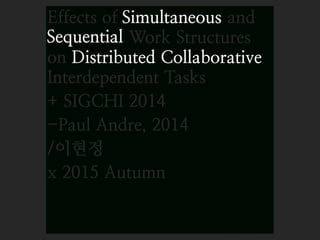 Effects of Simultaneous and
Sequential Work Structures
on Distributed Collaborative
Interdependent Tasks
+ SIGCHI 2014
-Paul Andre, 2014
/이현정
x 2015 Autumn
Simultaneous
Distributed Collaborative
Sequential
 