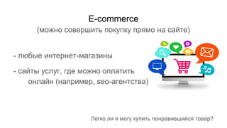 E-commerce
(можно совершить покупку прямо на сайте)
- любые интернет-магазины
- сайты услуг, где можно оплатить
онлайн (например, seo-агентства)
Легко ли я могу купить понравившийся товар?
 