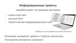 Информационные проекты
(зарабатывают на продаже рекламы)
- новостной сайт
- личный блог
- тематический информационный сайт
Удобно ли пользоваться этим сайтом?
Основная конверсия: время и глубина просмотра,
посещение рекламных разделов
 