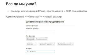 Все ли мы учли?
- фильтр, исключающий IP вас, программиста и SEO специалиста
Администратор => Фильтры => +Новый фильтр
 