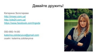 Катерина Золотарева
http://imseo.com.ua/
http://site24.com.ua/
https://www.facebook.com/Ingoda
050-900-14-80
katerina.zolotaryova@gmail.com
скайп: katerina.zolotaryova
Давайте дружить!
 