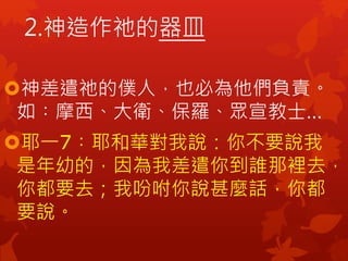 神差遣祂的僕人，也必為他們負責。
如︰摩西、大衛、保羅、眾宣教士…
耶一7︰耶和華對我說：你不要說我
是年幼的，因為我差遣你到誰那裡去，
你都要去；我吩咐你說甚麼話，你都
要說。
2.神造作祂的器皿
 