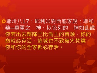 耶卅八17︰耶利米對西底家說：耶和
華─萬軍之 神、以色列的 神如此說：
你若出去歸降巴比倫王的首領，你的
命就必存活，這城也不致被火焚燒，
你和你的全家都必存活。
 