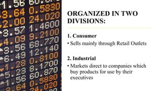 ORGANIZED IN TWO
DIVISIONS:
1. Consumer
• Sells mainly through Retail Outlets
2. Industrial
• Markets direct to companies which
buy products for use by their
executives
 