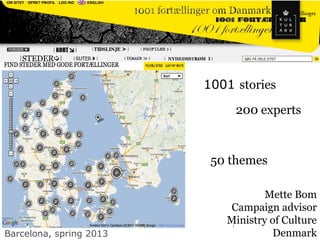1001 fortællinger om Danmark
                             50 temaer

                         1001 stories

                                 200 experts



                          50 themes

                                    Mette Bom
                            Campaign advisor
                            Ministry of Culture
                             1


Barcelona, spring 2013               Denmark
 