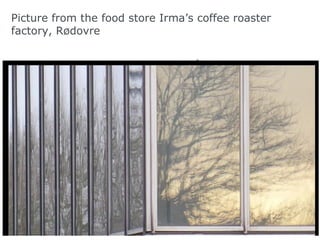 Picture from the food store Irma’s coffee roaster
factory, Rødovre




                                         10
 