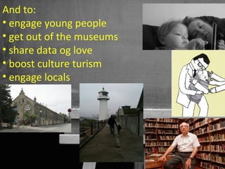 And to:
• engage young people
• get out of the museums
• share data og love
• boost culture turism
• engage locals




                           15
 