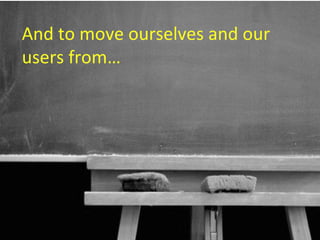 And to move ourselves and our
users from…




                        16
 