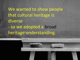 We wanted to show people
that cultural heritage is
diverse
- so we adopted a broad
heritage understanding.



                      20
 