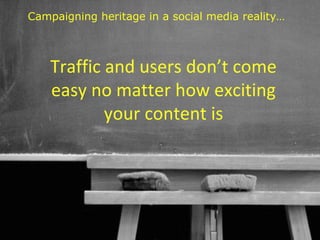 Campaigning heritage in a social media reality…



    Traffic and users don’t come
    easy no matter how exciting
            your content is




                                     43
 