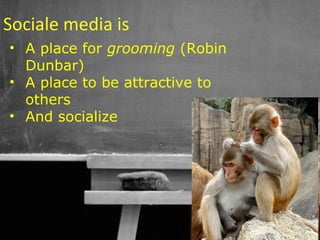 Sociale media is
• A place for grooming (Robin
  Dunbar)
• A place to be attractive to
  others
• And socialize




                                45
 