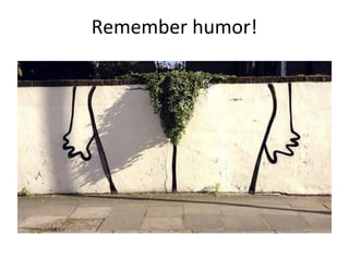 Remember humor!
 
