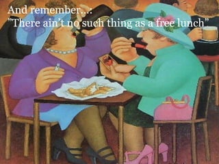 And remember…:
”There ain’t no such thing as a free lunch”
 