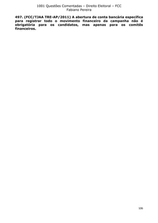 1001 Questões Comentadas – Direito Eleitoral – FCC
Fabiano Pereira
106
497. (FCC/TJAA TRE-AP/2011) A abertura de conta bancária específica
para registrar todo o movimento financeiro da campanha não é
obrigatória para os candidatos, mas apenas para os comitês
financeiros.
 