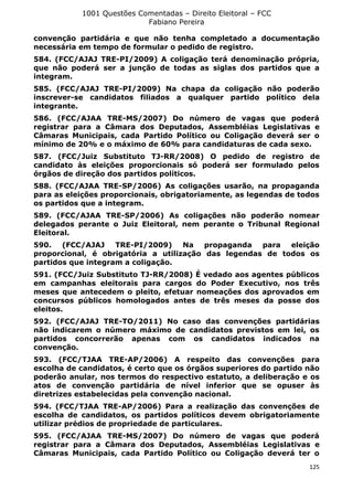 1001 Questões Comentadas – Direito Eleitoral – FCC
Fabiano Pereira
125
convenção partidária e que não tenha completado a documentação
necessária em tempo de formular o pedido de registro.
584. (FCC/AJAJ TRE-PI/2009) A coligação terá denominação própria,
que não poderá ser a junção de todas as siglas dos partidos que a
integram.
585. (FCC/AJAJ TRE-PI/2009) Na chapa da coligação não poderão
inscrever-se candidatos filiados a qualquer partido político dela
integrante.
586. (FCC/AJAA TRE-MS/2007) Do número de vagas que poderá
registrar para a Câmara dos Deputados, Assembléias Legislativas e
Câmaras Municipais, cada Partido Político ou Coligação deverá ser o
mínimo de 20% e o máximo de 60% para candidaturas de cada sexo.
587. (FCC/Juiz Substituto TJ-RR/2008) O pedido de registro de
candidato às eleições proporcionais só poderá ser formulado pelos
órgãos de direção dos partidos políticos.
588. (FCC/AJAA TRE-SP/2006) As coligações usarão, na propaganda
para as eleições proporcionais, obrigatoriamente, as legendas de todos
os partidos que a integram.
589. (FCC/AJAA TRE-SP/2006) As coligações não poderão nomear
delegados perante o Juiz Eleitoral, nem perante o Tribunal Regional
Eleitoral.
590. (FCC/AJAJ TRE-PI/2009) Na propaganda para eleição
proporcional, é obrigatória a utilização das legendas de todos os
partidos que integram a coligação.
591. (FCC/Juiz Substituto TJ-RR/2008) É vedado aos agentes públicos
em campanhas eleitorais para cargos do Poder Executivo, nos três
meses que antecedem o pleito, efetuar nomeações dos aprovados em
concursos públicos homologados antes de três meses da posse dos
eleitos.
592. (FCC/AJAJ TRE-TO/2011) No caso das convenções partidárias
não indicarem o número máximo de candidatos previstos em lei, os
partidos concorrerão apenas com os candidatos indicados na
convenção.
593. (FCC/TJAA TRE-AP/2006) A respeito das convenções para
escolha de candidatos, é certo que os órgãos superiores do partido não
poderão anular, nos termos do respectivo estatuto, a deliberação e os
atos de convenção partidária de nível inferior que se opuser às
diretrizes estabelecidas pela convenção nacional.
594. (FCC/TJAA TRE-AP/2006) Para a realização das convenções de
escolha de candidatos, os partidos políticos devem obrigatoriamente
utilizar prédios de propriedade de particulares.
595. (FCC/AJAA TRE-MS/2007) Do número de vagas que poderá
registrar para a Câmara dos Deputados, Assembléias Legislativas e
Câmaras Municipais, cada Partido Político ou Coligação deverá ter o
 